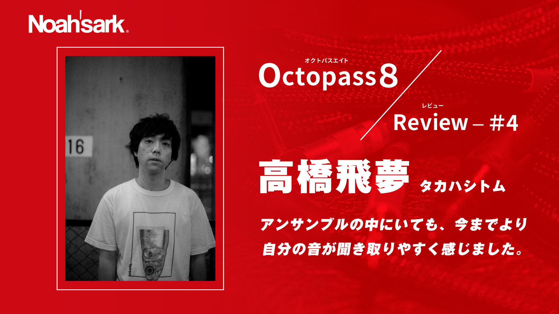 Noah’sark Octopass８ Review#4 – 高橋飛夢(タカハシトム)