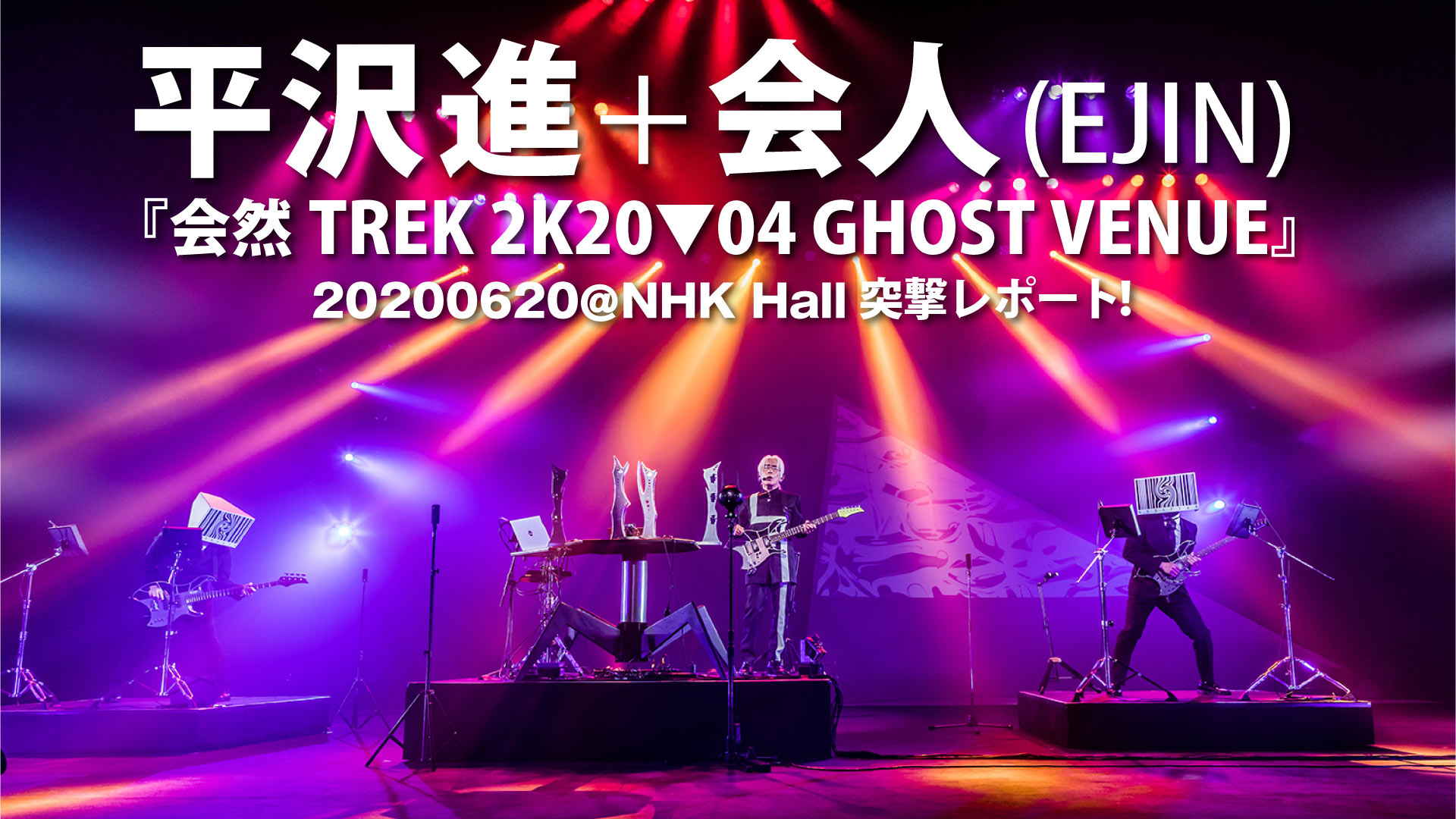 平沢進+会人(EJIN) 『会然TREK 2K20▼04 GHOST VENUE』20200620@NHK Hall突撃レポート!